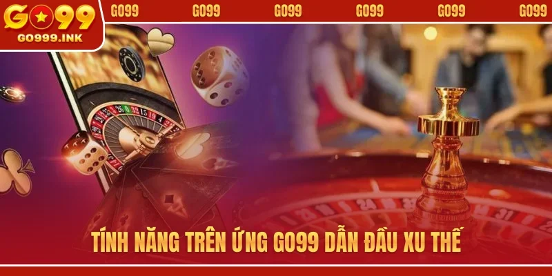 App GO99 - Giải Pháp Giải Trí Di Động Thông Minh Nhất 2 Tính năng trên ứng GO99 dẫn đầu xu thế